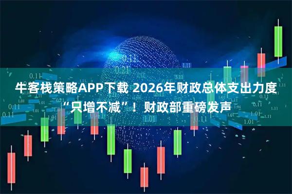 牛客栈策略APP下载 2026年财政总体支出力度“只增不减”！财政部重磅发声