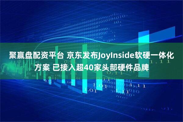 聚赢盘配资平台 京东发布JoyInside软硬一体化方案 已接入超40家头部硬件品牌