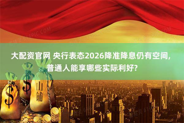 大配资官网 央行表态2026降准降息仍有空间, 普通人能享哪些实际利好?