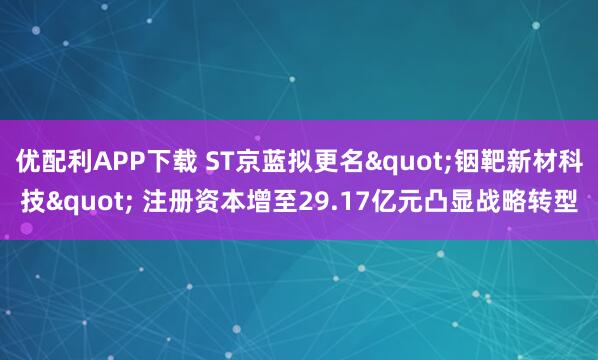 优配利APP下载 ST京蓝拟更名"铟靶新材科技" 注册资本增至29.17亿元凸显战略转型