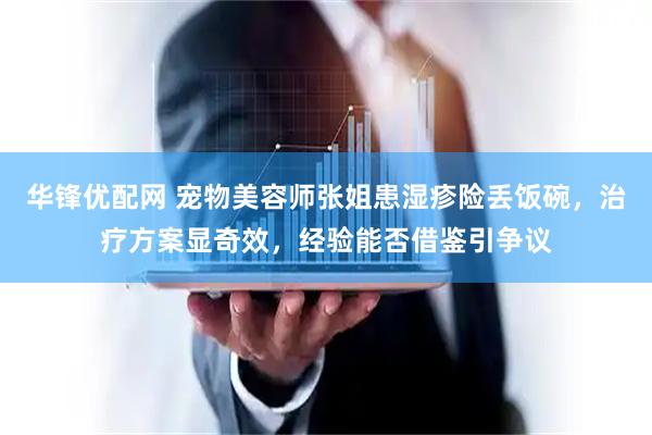 华锋优配网 宠物美容师张姐患湿疹险丢饭碗，治疗方案显奇效，经验能否借鉴引争议