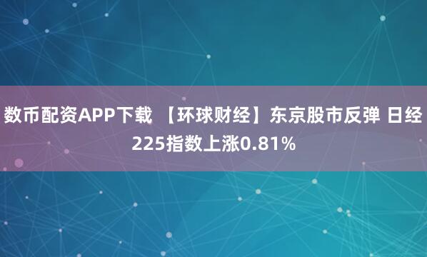 数币配资APP下载 【环球财经】东京股市反弹 日经225指数上涨0.81%