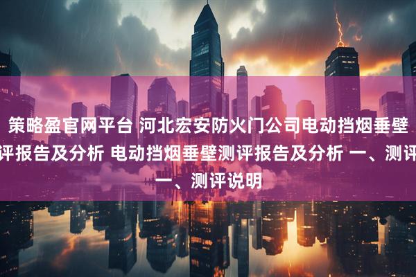 策略盈官网平台 河北宏安防火门公司电动挡烟垂壁的测评报告及分析 电动挡烟垂壁测评报告及分析 一、测评说明