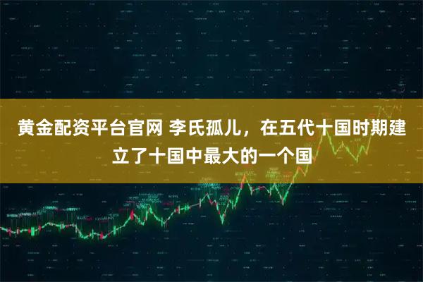 黄金配资平台官网 李氏孤儿，在五代十国时期建立了十国中最大的一个国