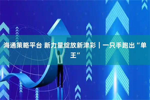 海通策略平台 新力量绽放新津彩｜一只手跑出“单王”