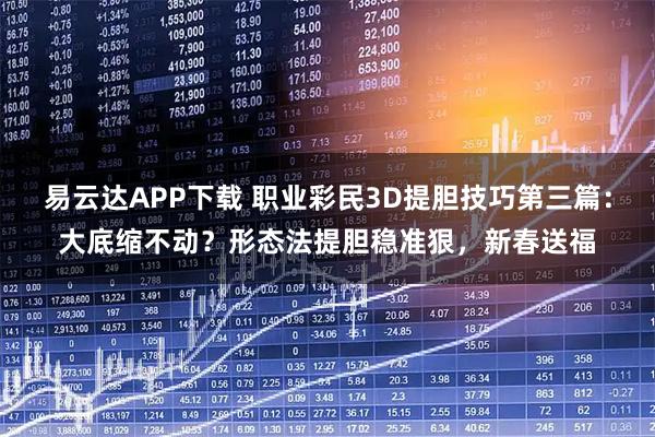 易云达APP下载 职业彩民3D提胆技巧第三篇：大底缩不动？形态法提胆稳准狠，新春送福