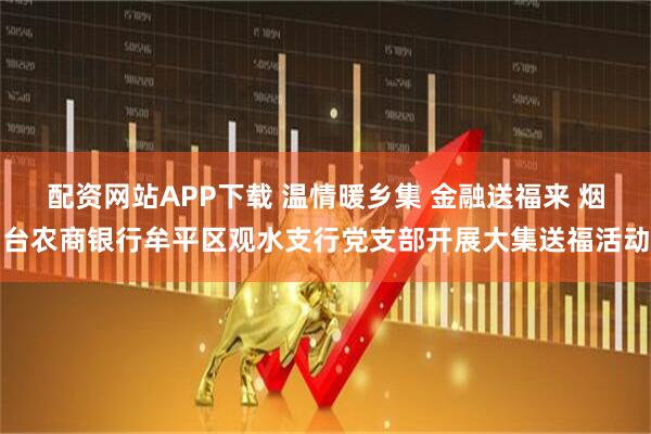 配资网站APP下载 温情暖乡集 金融送福来 烟台农商银行牟平区观水支行党支部开展大集送福活动
